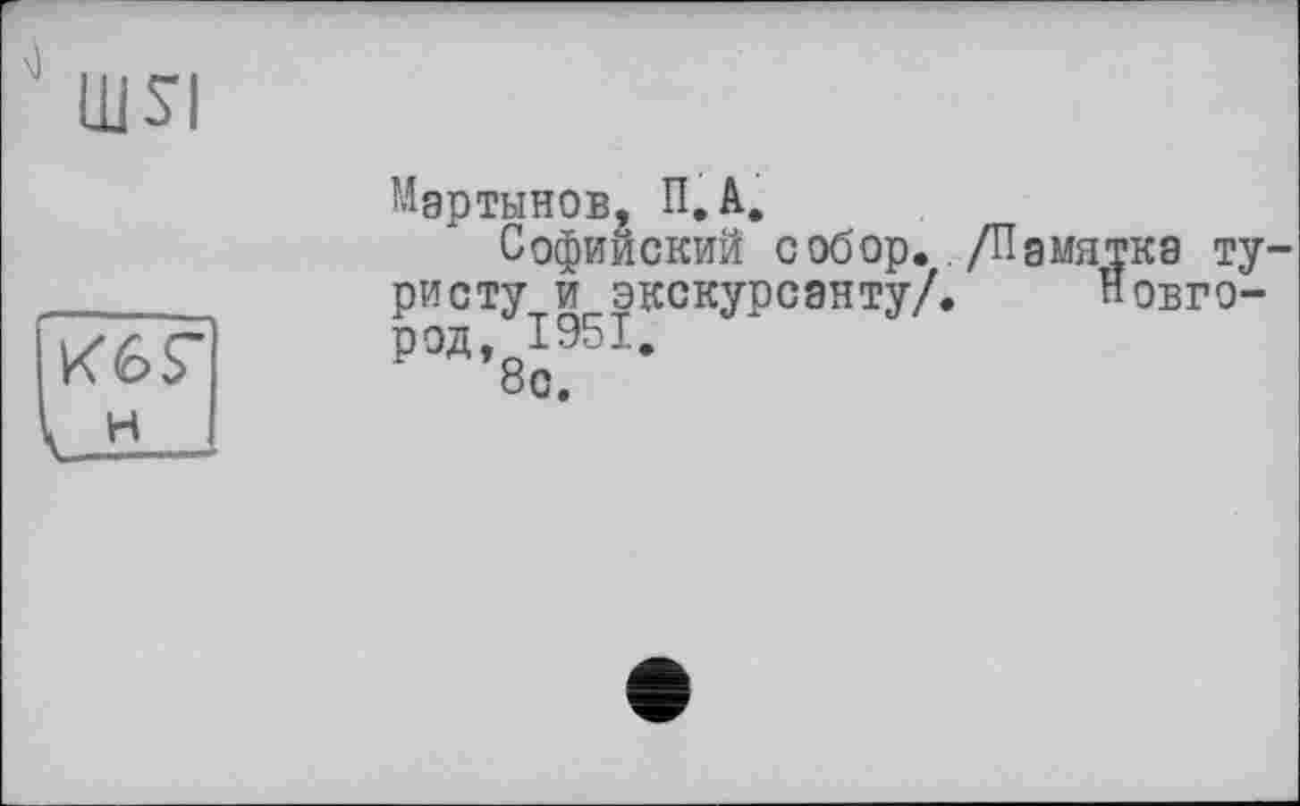 ﻿ШЯ
K6S"
ІЛ—
Мартынов, П.А.
Софийский собор. /Памятка туристу и экскурсанту/. Новгород, 1951.
8с.